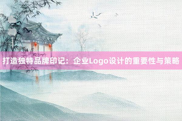 打造独特品牌印记：企业Logo设计的重要性与策略