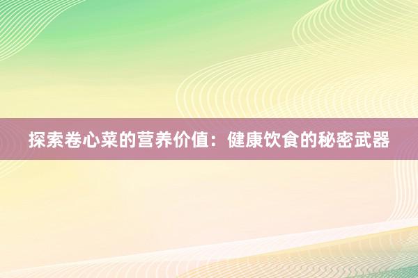 探索卷心菜的营养价值：健康饮食的秘密武器