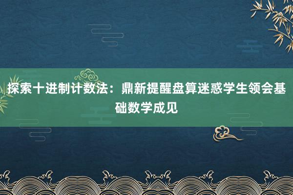 探索十进制计数法：鼎新提醒盘算迷惑学生领会基础数学成见