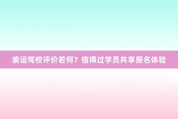 渝运驾校评价若何？信得过学员共享报名体验